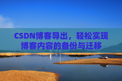 CSDN博客导出，轻松实现博客内容的备份与迁移